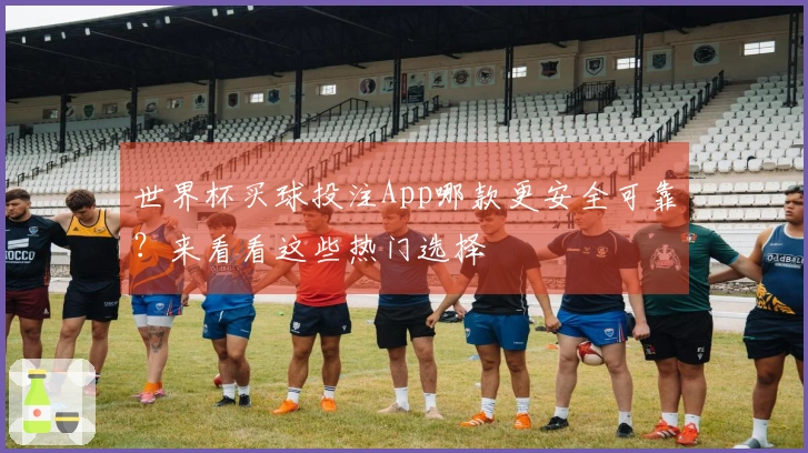 世界杯买球投注App哪款更安全可靠？来看看这些热门选择