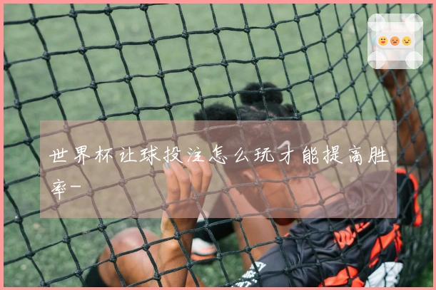 世界杯让球投注怎么玩才能提高胜率-
