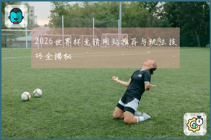 2026世界杯竞猜网站推荐与玩法技巧全揭秘