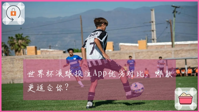 世界杯滚球投注App优劣对比，哪款更适合你？
