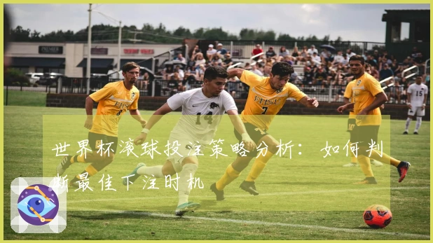 世界杯滚球投注策略分析：如何判断最佳下注时机