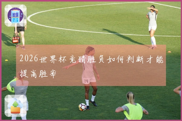 2026世界杯竞猜胜负如何判断才能提高胜率