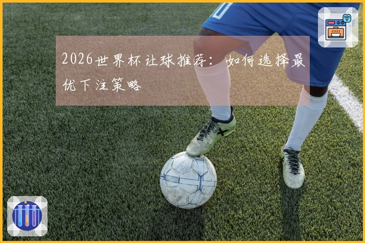 2026世界杯让球推荐：如何选择最优下注策略