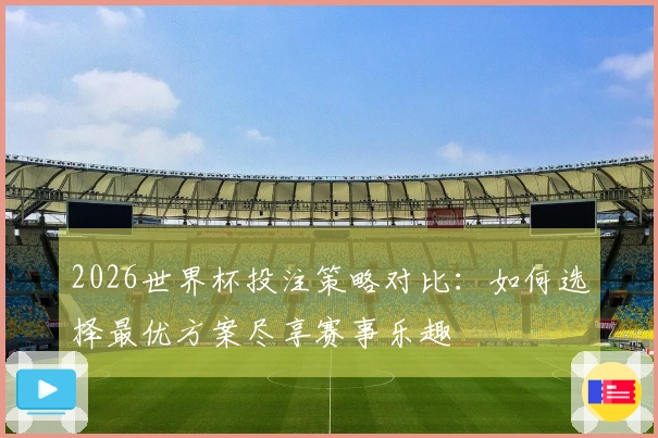 2026世界杯投注策略对比：如何选择最优方案尽享赛事乐趣