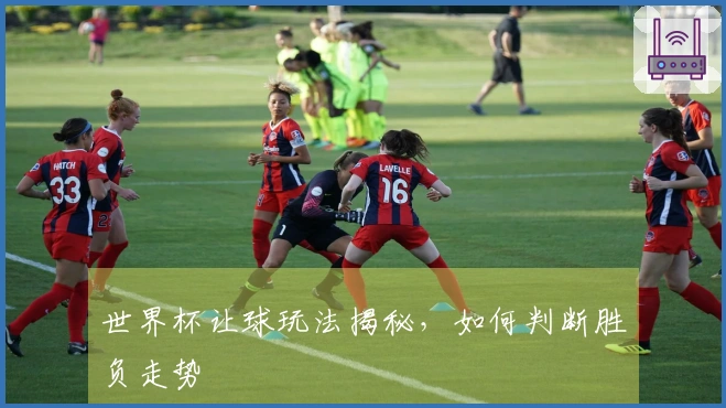 世界杯让球玩法揭秘，如何判断胜负走势