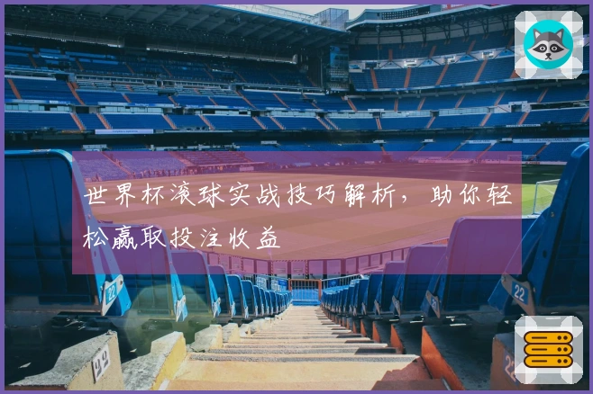 世界杯滚球实战技巧解析，助你轻松赢取投注收益