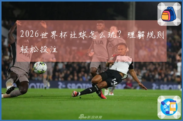 2026世界杯让球怎么玩？理解规则轻松投注