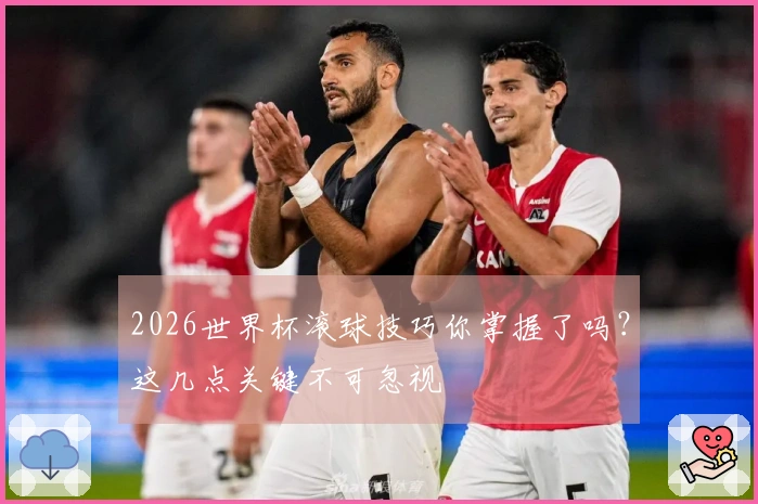 2026世界杯滚球技巧你掌握了吗？这几点关键不可忽视