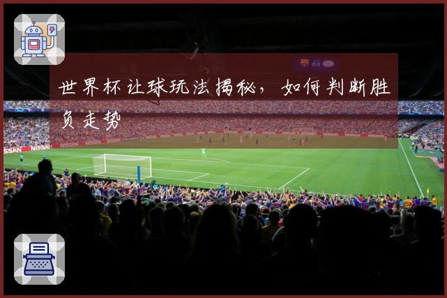 世界杯让球玩法揭秘，如何判断胜负走势