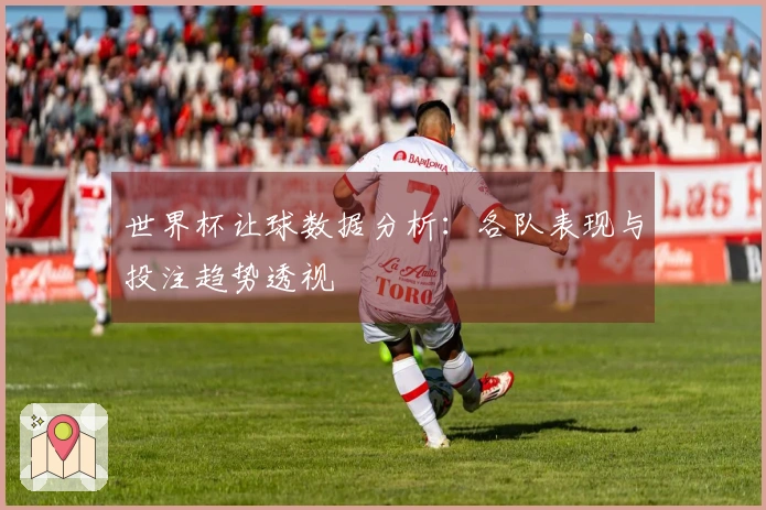 世界杯让球数据分析：各队表现与投注趋势透视
