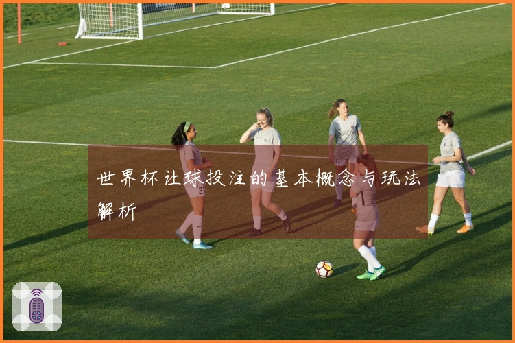世界杯让球投注的基本概念与玩法解析