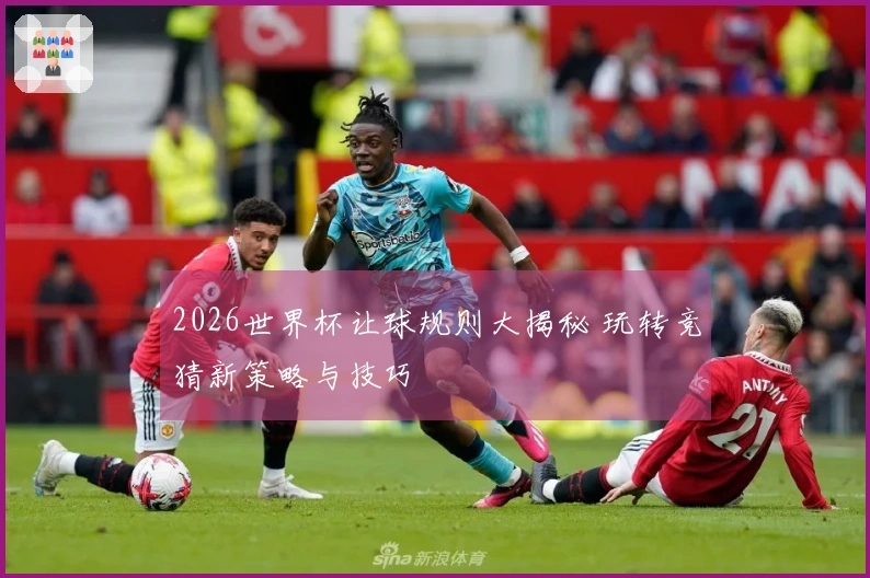 2026世界杯让球规则大揭秘 玩转竞猜新策略与技巧