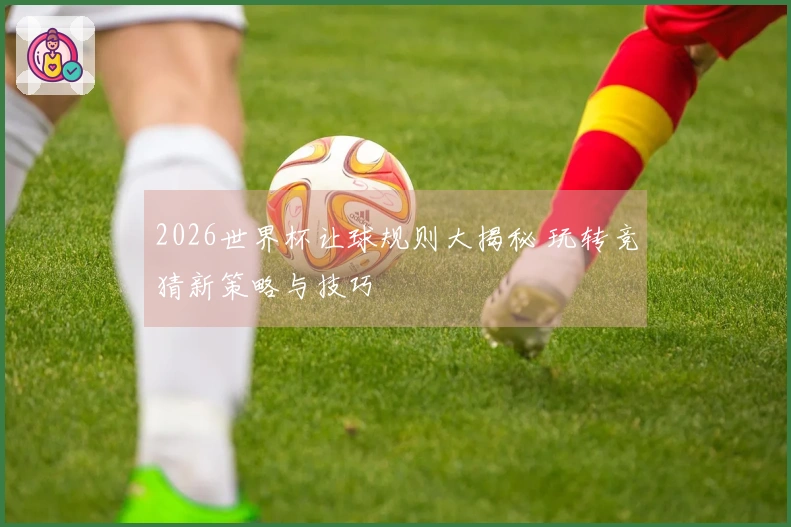 2026世界杯让球规则大揭秘 玩转竞猜新策略与技巧