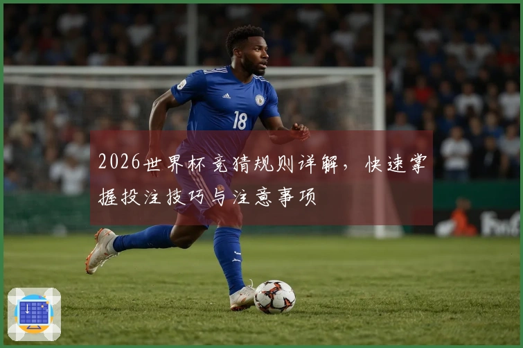 2026世界杯竞猜规则详解，快速掌握投注技巧与注意事项