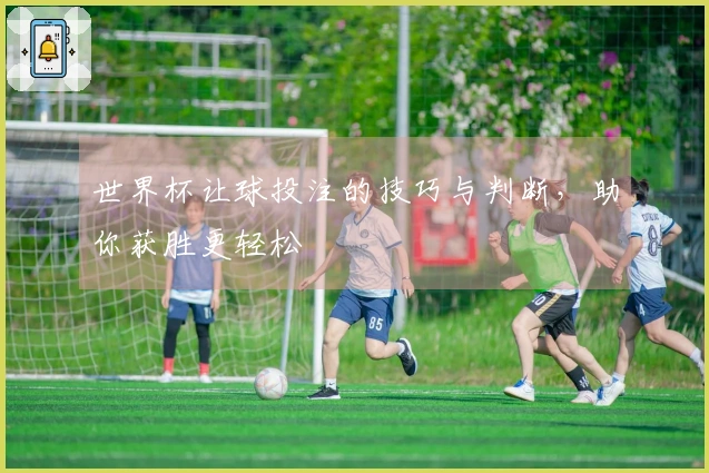 世界杯让球投注的技巧与判断，助你获胜更轻松