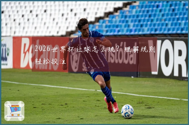2026世界杯让球怎么玩？理解规则轻松投注