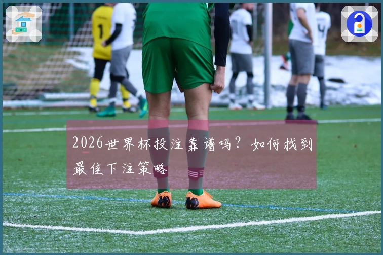2026世界杯投注靠谱吗？如何找到最佳下注策略