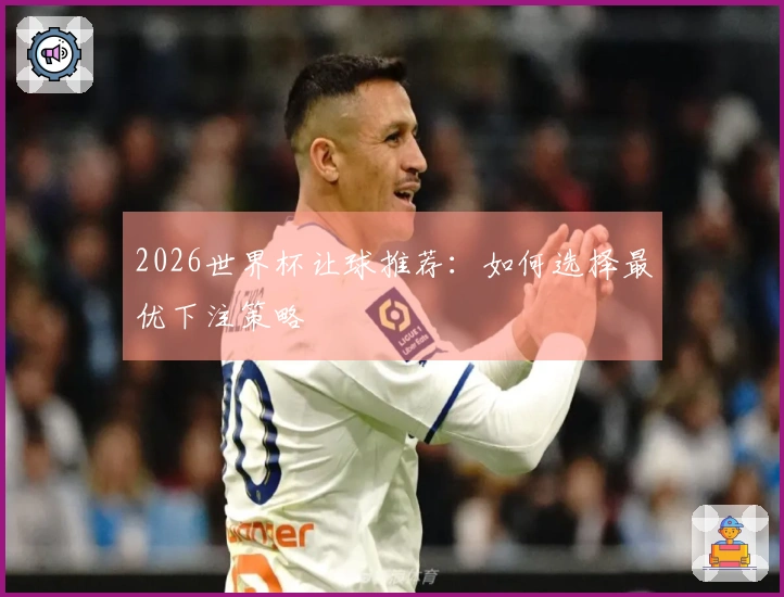 2026世界杯让球推荐：如何选择最优下注策略